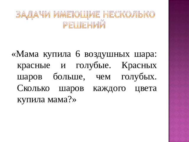 «Мама купила 6 воздушных шара: красные и голубые. Красных шаров больше, чем голубых. Сколько шаров каждого цвета купила мама?» 
