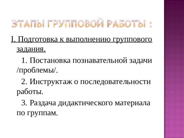 I. Подготовка к выполнению группового задания.  1. Постановка познавательной задачи /проблемы/.  2. Инструктаж о последовательности работы.  3. Раздача дидактического материала по группам. 