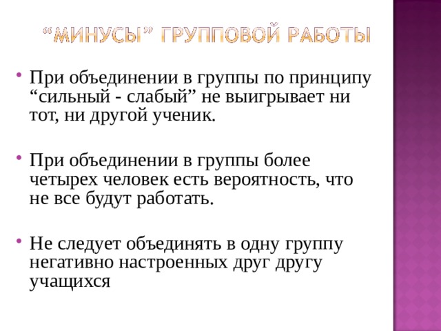 При объединении в группы по принципу “сильный - слабый” не выигрывает ни тот, ни другой ученик.  При объединении в группы более четырех человек есть вероятность, что не все будут работать.  Не следует объединять в одну группу негативно настроенных друг другу учащихся   