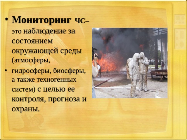 Мониторинг  ЧС – это наблюдение за состоянием окружающей среды (атмосферы, гидросферы, биосферы, а также техногенных систем) с целью ее контроля, прогноза и охраны.  