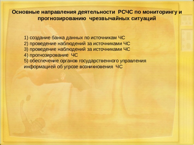 Основные направления деятельности РСЧС по мониторингу и прогнозированию чрезвычайных ситуаций   1) создание банка данных по источникам ЧС 2) проведение наблюдений за источниками ЧС 3) проведение наблюдений за источниками ЧС 4) прогнозирование ЧС 5) обеспечение органов государственного управления информацией об угрозе возникновения ЧС 