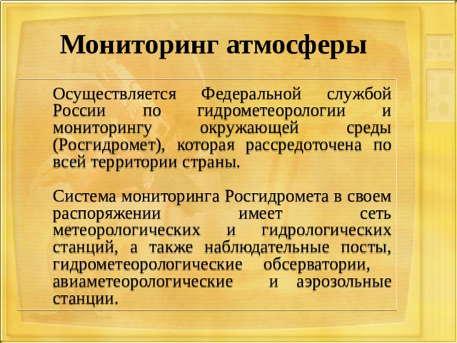 Мониторинг атмосферы  Осуществляется Федеральной службой России по гидрометеорологии и мониторингу окружающей среды (Росгидромет), которая рассредоточена по всей территории страны.  Система мониторинга Росгидромета в своем распоряжении имеет сеть метеорологических и гидрологических станций, а также наблюдательные посты, гидрометеорологические обсерватории, авиаметеорологические и аэрозольные станции. 