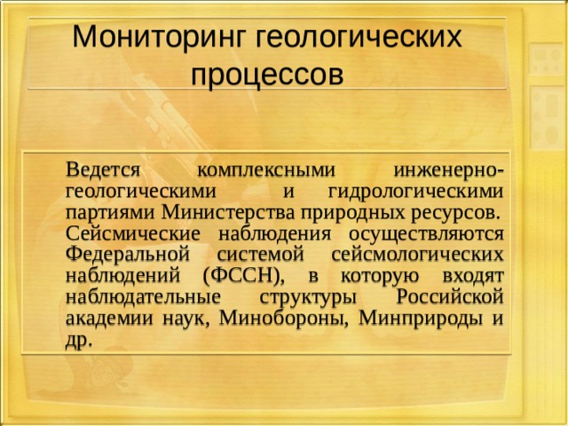 Мониторинг геологических процессов  Ведется комплексными инженерно-геологическими и гидрологическими партиями Министерства природных ресурсов.  Сейсмические наблюдения осуществляются Федеральной системой сейсмологических наблюдений (ФССН), в которую входят наблюдательные структуры Российской академии наук, Минобороны, Минприроды и др. 