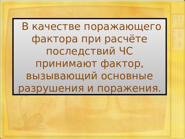 В качестве поражающего фактора при расчёте последствий ЧС принимают фактор, вызывающий основные разрушения и поражения. 