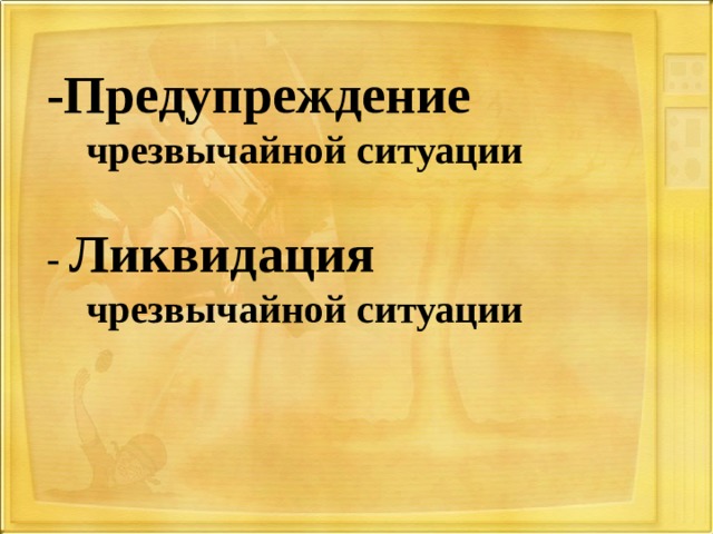 -Предупреждение чрезвычайной ситуации  - Ликвидация чрезвычайной ситуации 