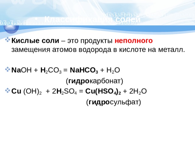Классификация солей Кислые соли – это продукты неполного замещения атомов водорода в кислоте на металл. Na OH + H 2 CO 3 = NаНCO 3 + H 2 O  ( гидро карбонат) Cu (OH) 2 + 2 H 2 SO 4 = Cu(НSO 4 ) 2 + 2H 2 O  ( гидро сульфат) 