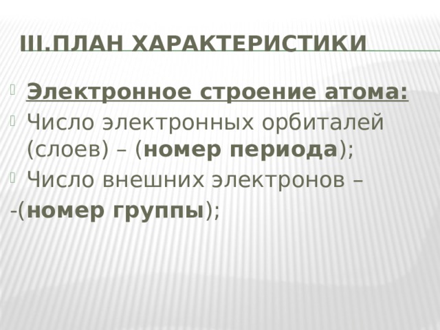 III.ПЛАН ХАРАКТЕРИСТИКИ Электронное строение атома: Число электронных орбиталей (слоев) – ( номер периода ); Число внешних электронов – -( номер группы ); 