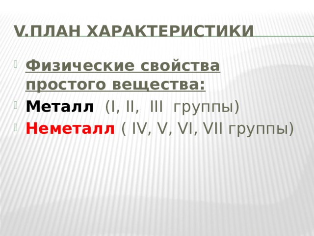 V.ПЛАН ХАРАКТЕРИСТИКИ Физические свойства простого вещества: Металл (I, II, III группы) Неметалл ( IV, V, VI, VII группы) 