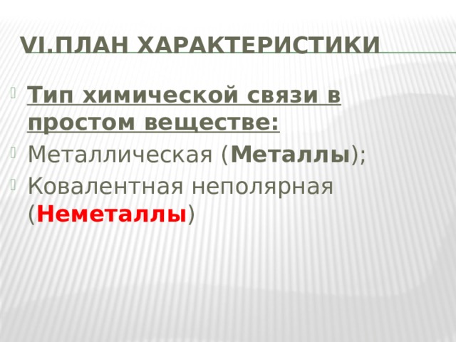 VI.ПЛАН ХАРАКТЕРИСТИКИ Тип химической связи в простом веществе: Металлическая ( Металлы ); Ковалентная неполярная ( Неметаллы ) 