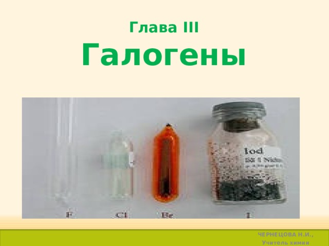 Глава ІІІ  Галогены ЧЕРНЕЦОВА Н.И., Учитель химии  