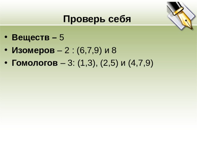 Проверь себя Веществ – 5 Изомеров – 2 : (6,7,9) и 8 Гомологов – 3: (1,3), (2,5) и (4,7,9) 
