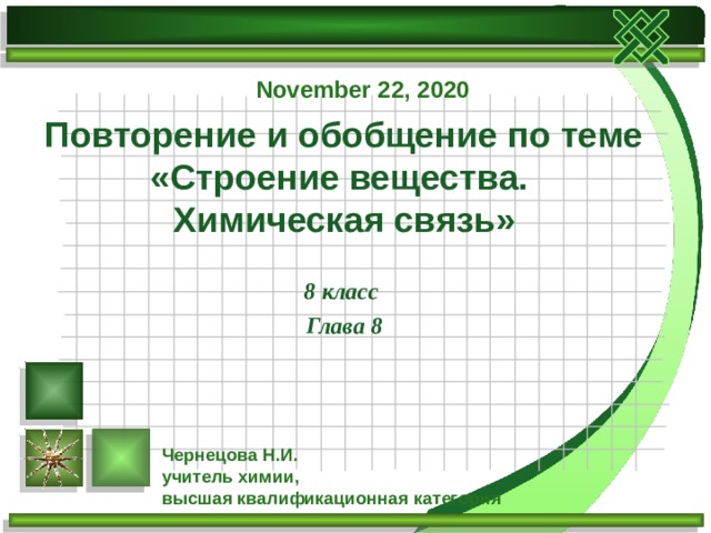 November 22, 2020 Повторение и обобщение по теме  «Строение вещества.  Химическая связь»   8 класс Глава 8 Чернецова Н.И. учитель химии, высшая квалификационная категория 