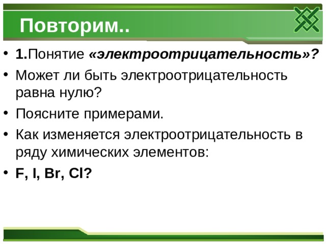 Повторим.. 1. Понятие «электроотрицательность»? Может ли быть электроотрицательность равна нулю? Поясните примерами. Как изменяется электроотрицательность в ряду химических элементов: F , I , Br , Cl ?  