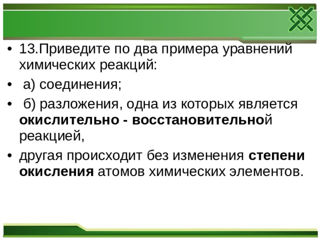 13.Приведите по два примера уравнений химических реакций:  а) соединения;  б) разложения, одна из которых является окислительно - восстановительно й реакцией, другая происходит без изменения степени окисления атомов химических элементов.  