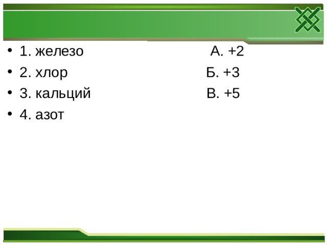 1. железо   А. +2 2. хлор   Б. +3 3. кальций   В. +5 4. азот  