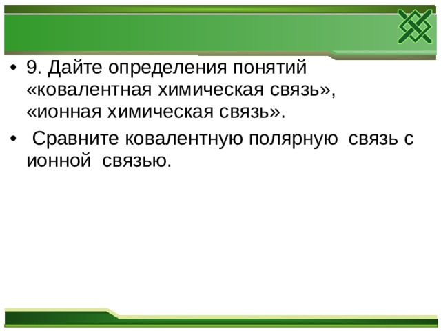 9. Дайте определения понятий «ковалентная химическая связь», «ионная химическая связь».  Сравните ковалентную полярную связь с ионной связью.  