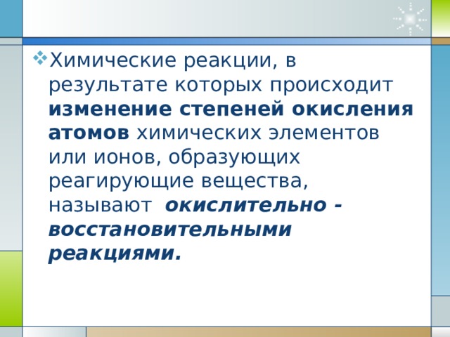 Химические реакции, в результате которых происходит изменение степеней окисления атомов химических элементов или ионов, образующих реагирующие вещества, называют окислительно - восстановительными реакциями. 