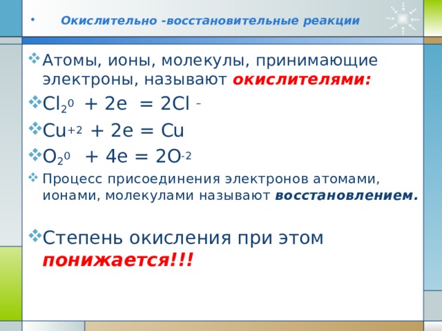  Окислительно -восстановительные реакции Атомы, ионы, молекулы, отдающие электроны, называют восстановителями: K o - 1e = K + 2Cl - - 2e = Cl 2 o H o 2 - 2e = 2H + Процесс отдачи электронов атомами, ионами, молекулами называют окислением. Степень окисления атома при этом повышается!!!  