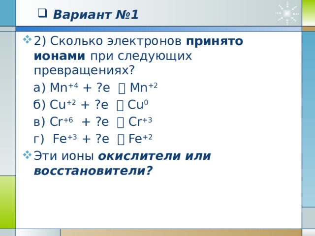 Вариант №1 1) Сколько электронов отдано атомами при следующих превращениях?  а) Cu° - ?e  Cu +2   б) S° - ?e  S +6   в) N° - ?e  N +2   г) Fe° - ?e  Fe +3   Эти ионы окислители или восстановители? 