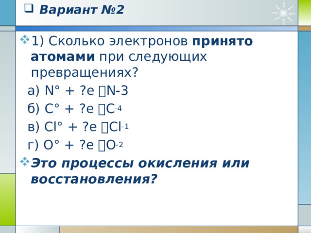 Вариант №1 2) Сколько электронов принято ионами при следующих превращениях?  а) Мn +4 + ?e  Мn +2   б) Cu +2 + ?e  Cu 0  в) Сr +6 + ?e  Cr +3   г) Fе +3 + ?e  Fe +2  Эти ионы окислители или восстановители?   