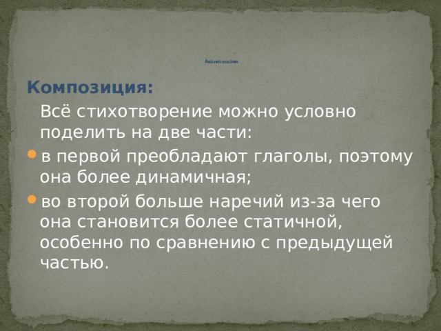         Анализ поэзии Композиция: Всё стихотворение можно условно поделить на две части: в первой преобладают глаголы, поэтому она более динамичная; во второй больше наречий из-за чего она становится более статичной, особенно по сравнению с предыдущей частью. 