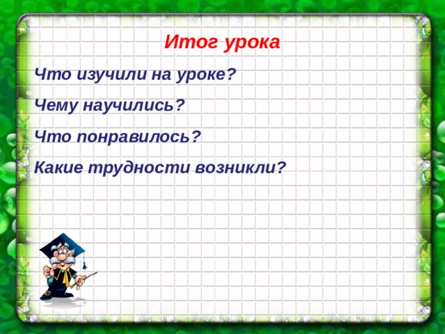 Итог урока Что изучили на уроке? Чему научились? Что понравилось? Какие трудности возникли?  