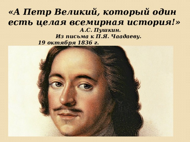«А Петр Великий, который один есть целая всемирная история!»         А.С. Пушкин.      Из письма к П.Я. Чаадаеву.       19 октября 1836 г. 