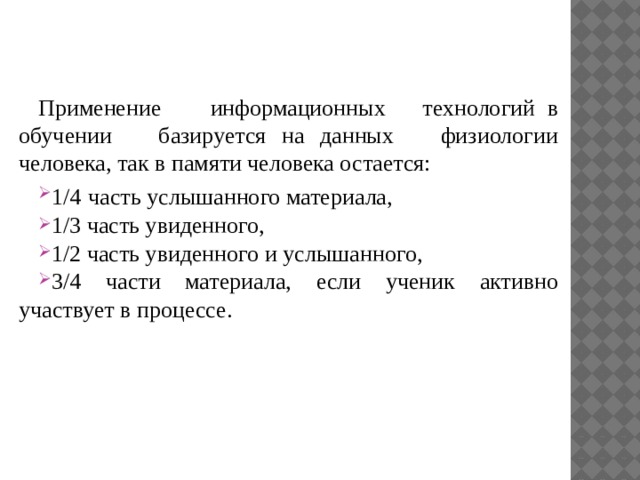 Применение информационных технологий в обучении базируется на данных физиологии человека, так в памяти человека остается: 1/4  часть услышанного материала, 1/3 часть увиденного, 1/2 часть увиденного и услышанного, 3/4 части материала, если ученик активно участвует в процессе.  