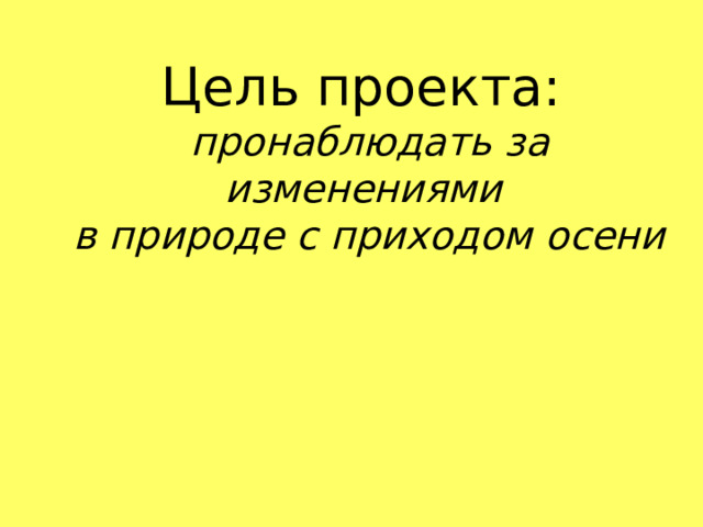 Цель проекта: пронаблюдать за изменениями в природе с приходом осени 