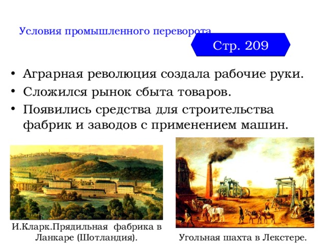  Условия промышленного переворота   Стр. 209 Аграрная революция создала рабочие руки. Сложился рынок сбыта товаров. Появились средства для строительства фабрик и заводов с применением машин. И.Кларк.Прядильная фабрика в Ланкаре (Шотландия). Угольная шахта в Лекстере. 