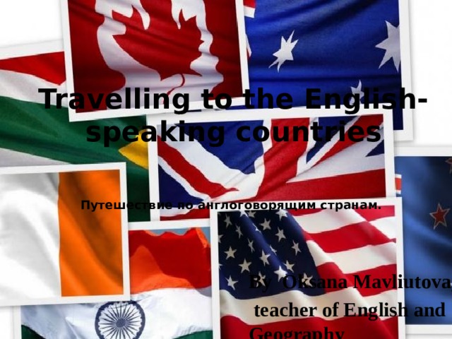 Travelling to the English-speaking countries   Путешествие по англоговорящим странам.   By Oksana Mavliutova,  teacher of English and Geography 