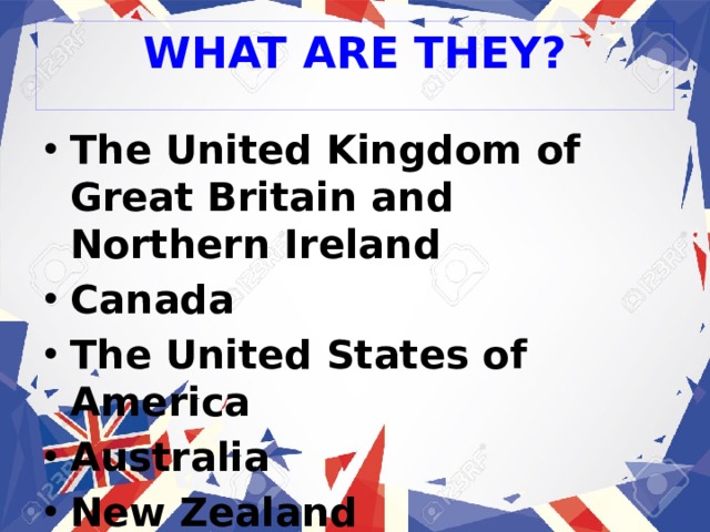 WHAT ARE THEY? The United Kingdom of Great Britain and Northern Ireland Canada The United States of America Australia New Zealand 