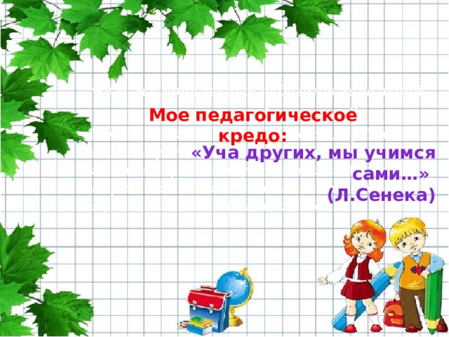 Мое педагогическое кредо: «Уча других, мы учимся сами…» (Л.Сенека) 