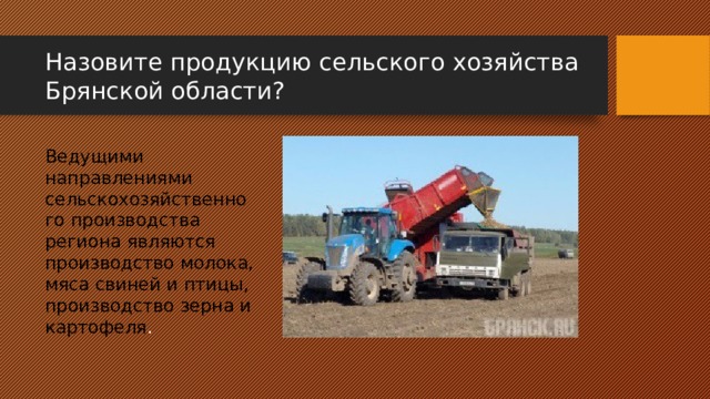 Назовите продукцию сельского хозяйства Брянской области? Ведущими направлениями сельскохозяйственного производства региона являются производство молока, мяса свиней и птицы, производство зерна и картофеля . 