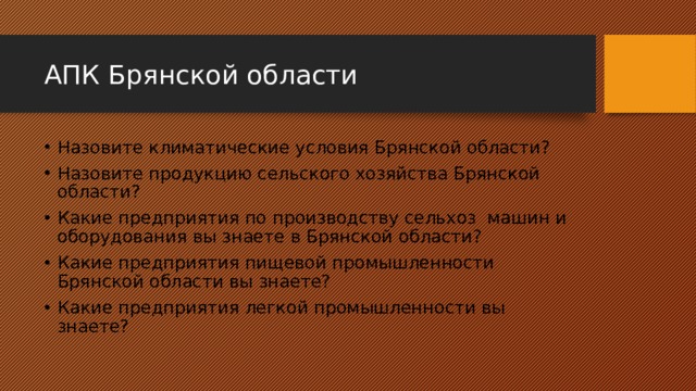 АПК Брянской области Назовите климатические условия Брянской области? Назовите продукцию сельского хозяйства Брянской области? Какие предприятия по производству сельхоз машин и оборудования вы знаете в Брянской области? Какие предприятия пищевой промышленности Брянской области вы знаете? Какие предприятия легкой промышленности вы знаете? 