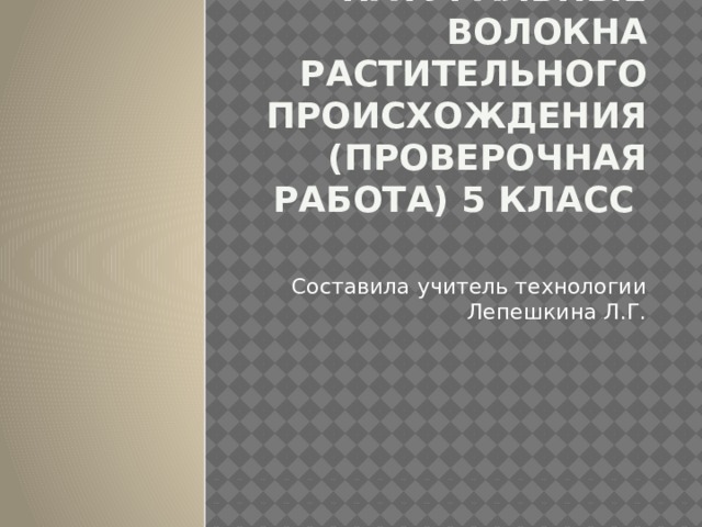 Натуральные волокна растительного происхождения (проверочная работа) 5 класс Составила учитель технологии Лепешкина Л.Г. 