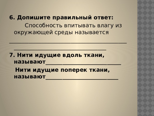 6. Допишите правильный ответ:          Способность впитывать влагу из окружающей среды называется ___________________________________________________________________________ 7. Нити идущие вдоль ткани, называют___________________________     Нити идущие поперек ткани, называют__________________________ 