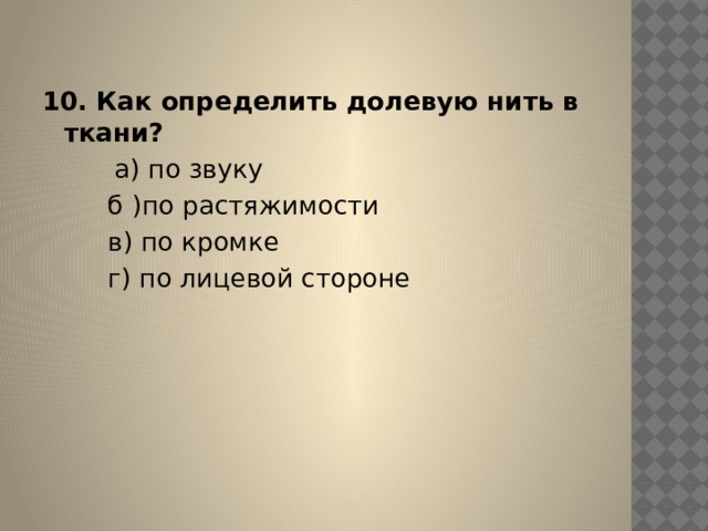 10. Как определить долевую нить в ткани?          а) по звуку          б )по растяжимости          в) по кромке          г) по лицевой стороне 
