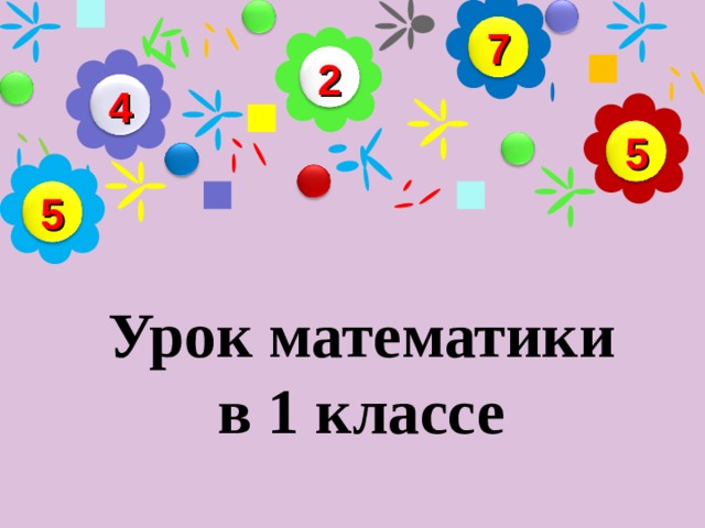 7 2 4 5 5    Урок математики  в 1 классе     
