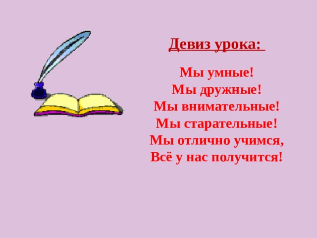 Девиз урока:  Мы умные! Мы дружные! Мы внимательные! Мы старательные! Мы отлично учимся, Всё у нас получится!  