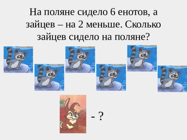 На поляне сидело 6 енотов, а зайцев – на 2 меньше. Сколько зайцев сидело на поляне? - ? 
