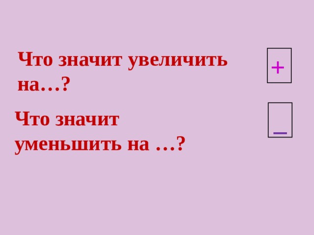  Что значит увеличить  на…?  + Что значит уменьшить на …? _ 