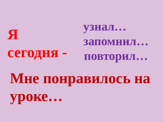  узнал… запомнил… повторил…   Я сегодня - Мне понравилось на уроке…  