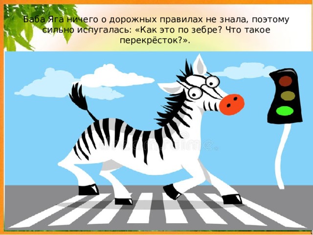 Баба Яга ничего о дорожных правилах не знала, поэтому сильно испугалась: «Как это по зебре? Что такое перекрёсток?». 