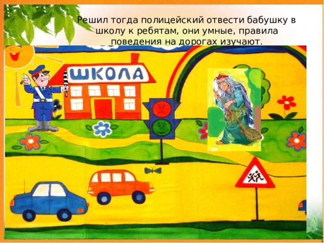 Решил тогда полицейский отвести бабушку в школу к ребятам, они умные, правила поведения на дорогах изучают. 