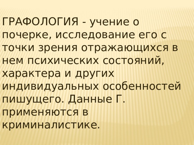 ГРАФОЛОГИЯ - учение о почерке, исследование его с точки зрения отражающихся в нем психических состояний, характера и других индивидуальных особенностей пишущего. Данные Г. применяются в криминалистике. 