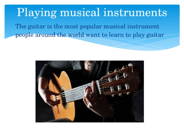 Playing musical instruments The guitar is the most popular musical instrument people around the world want to learn to play guitar 