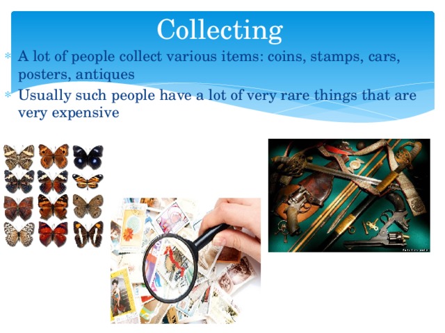 Collecting A lot of people collect various items: coins, stamps, cars, posters, antiques Usually such people have a lot of very rare things that are very expensive 