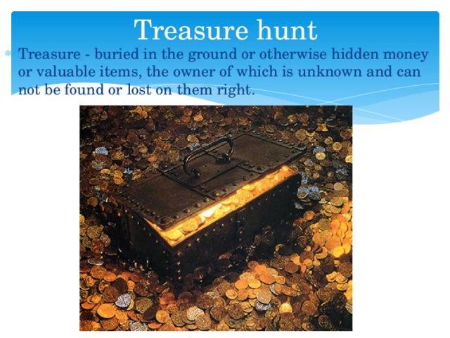 Treasure hunt Treasure - buried in the ground or otherwise hidden money or valuable items, the owner of which is unknown and can not be found or lost on them right. 