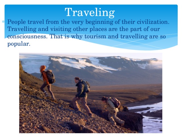 Traveling People travel from the very beginning of their civilization. Travelling and visiting other places are the part of our consciousness. That is why tourism and travelling are so popular. 